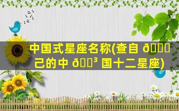 中国式星座名称(查自 🍀 己的中 🌳 国十二星座)